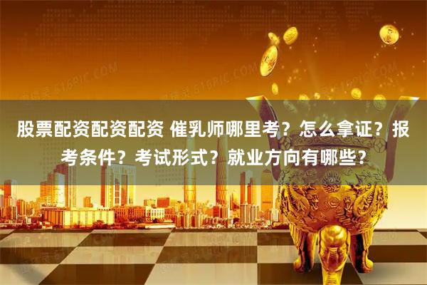 股票配资配资配资 催乳师哪里考？怎么拿证？报考条件？考试形式？就业方向有哪些？