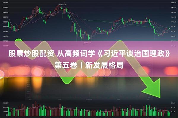 股票炒股配资 从高频词学《习近平谈治国理政》第五卷丨新发展格局