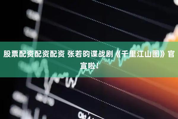 股票配资配资配资 张若昀谍战剧《千里江山图》官宣啦！