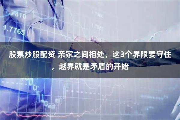 股票炒股配资 亲家之间相处，这3个界限要守住，越界就是矛盾的开始