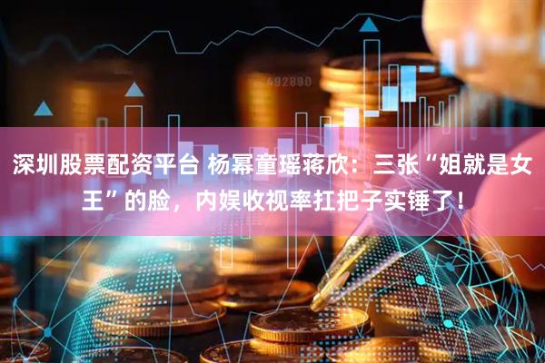 深圳股票配资平台 杨幂童瑶蒋欣：三张“姐就是女王”的脸，内娱收视率扛把子实锤了！