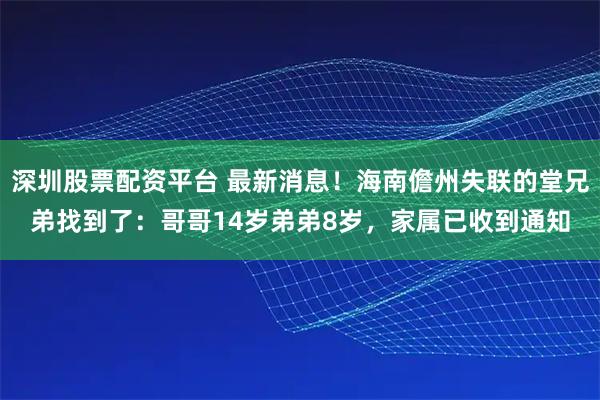 深圳股票配资平台 最新消息！海南儋州失联的堂兄弟找到了：哥哥14岁弟弟8岁，家属已收到通知