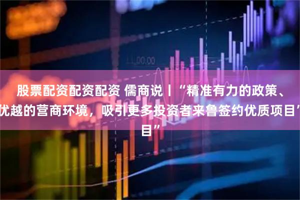 股票配资配资配资 儒商说丨“精准有力的政策、优越的营商环境，吸引更多投资者来鲁签约优质项目”