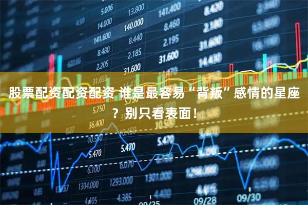 股票配资配资配资 谁是最容易“背叛”感情的星座？别只看表面！