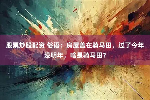 股票炒股配资 俗语：房屋盖在骑马田，过了今年没明年，啥是骑马田？