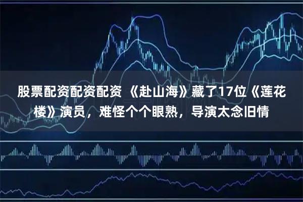 股票配资配资配资 《赴山海》藏了17位《莲花楼》演员，难怪个个眼熟，导演太念旧情