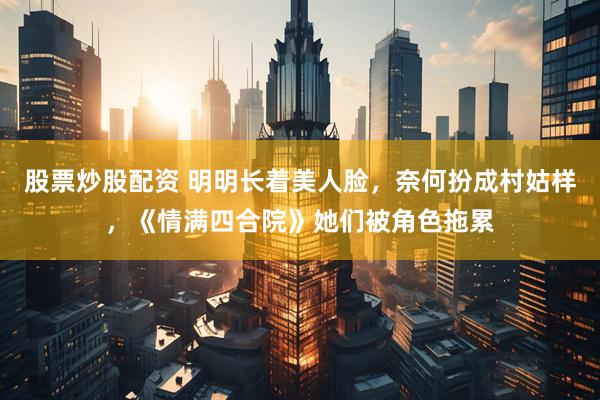 股票炒股配资 明明长着美人脸，奈何扮成村姑样，《情满四合院》她们被角色拖累