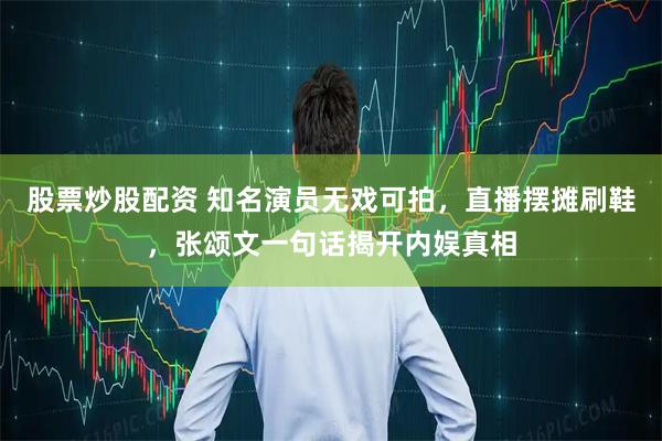 股票炒股配资 知名演员无戏可拍，直播摆摊刷鞋，张颂文一句话揭开内娱真相