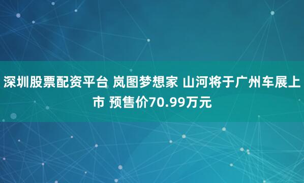 深圳股票配资平台 岚图梦想家 山河将于广州车展上市 预售价70.99万元