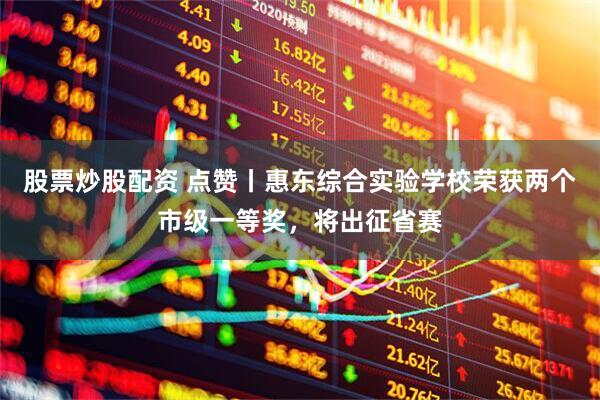 股票炒股配资 点赞丨惠东综合实验学校荣获两个市级一等奖，将出征省赛