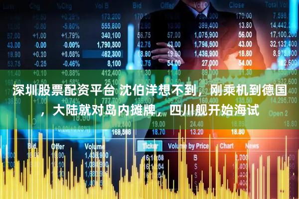 深圳股票配资平台 沈伯洋想不到，刚乘机到德国，大陆就对岛内摊牌，四川舰开始海试