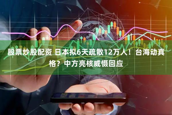 股票炒股配资 日本拟6天疏散12万人！台海动真格？中方亮核威慑回应