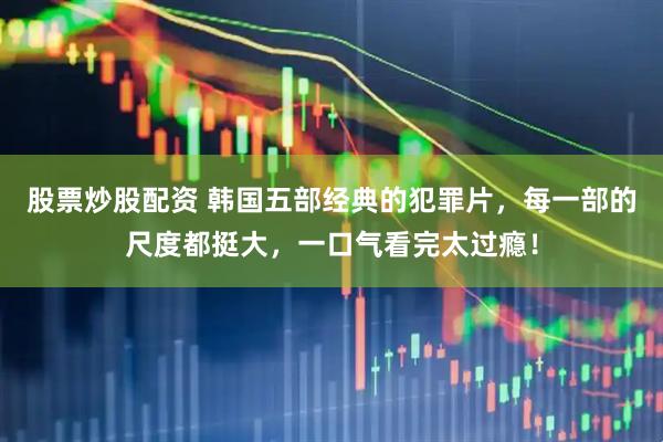 股票炒股配资 韩国五部经典的犯罪片，每一部的尺度都挺大，一口气看完太过瘾！