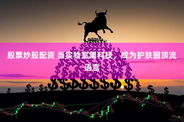 股票炒股配资 当实验室黑科技，成为护肤圈顶流语言