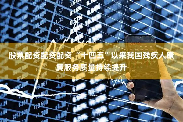 股票配资配资配资 “十四五”以来我国残疾人康复服务质量持续提升