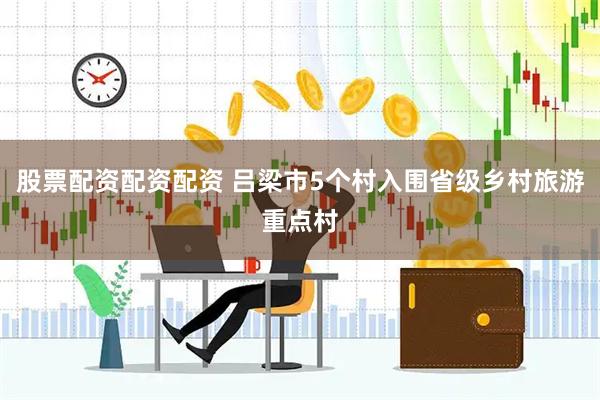 股票配资配资配资 吕梁市5个村入围省级乡村旅游重点村
