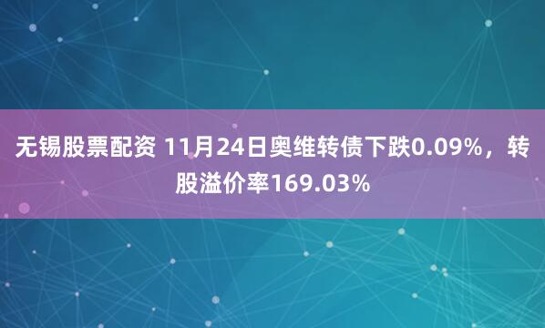 无锡股票配资 11月24日奥维转债下跌0.09%，转股溢价率169.03%