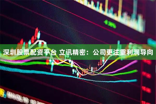 深圳股票配资平台 立讯精密：公司更注重利润导向
