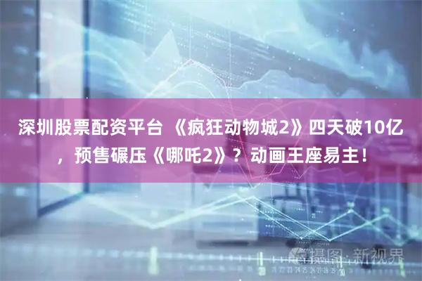 深圳股票配资平台 《疯狂动物城2》四天破10亿，预售碾压《哪吒2》？动画王座易主！