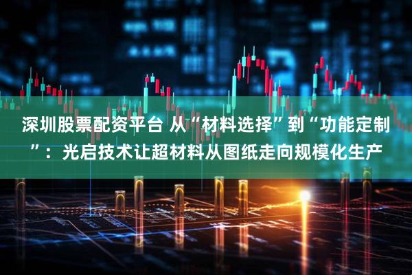 深圳股票配资平台 从“材料选择”到“功能定制”：光启技术让超材料从图纸走向规模化生产
