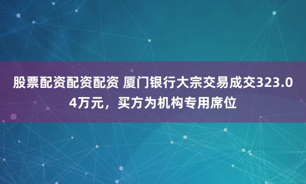 股票配资配资配资 厦门银行大宗交易成交323.04万元，买方为机构专用席位