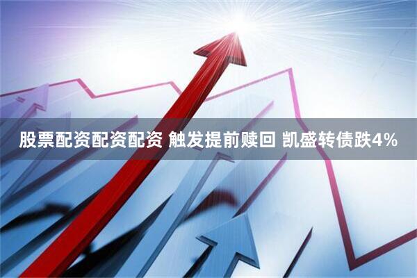 股票配资配资配资 触发提前赎回 凯盛转债跌4%