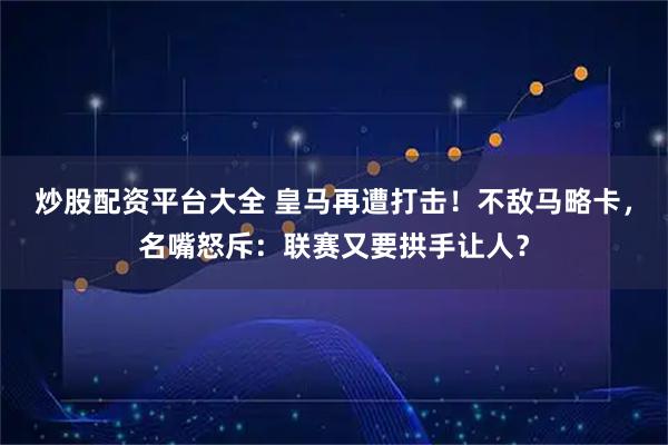 炒股配资平台大全 皇马再遭打击！不敌马略卡，名嘴怒斥：联赛又要拱手让人？