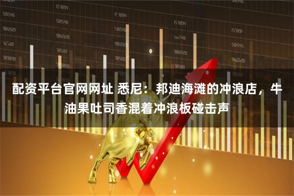 配资平台官网网址 悉尼：邦迪海滩的冲浪店，牛油果吐司香混着冲浪板碰击声