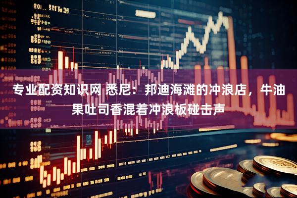 专业配资知识网 悉尼：邦迪海滩的冲浪店，牛油果吐司香混着冲浪板碰击声