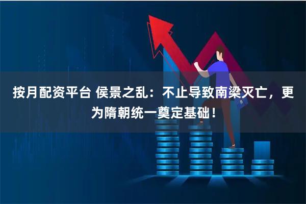 按月配资平台 侯景之乱：不止导致南梁灭亡，更为隋朝统一奠定基础！