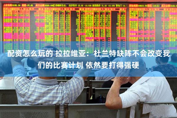 配资怎么玩的 拉拉维亚：杜兰特缺阵不会改变我们的比赛计划 依然要打得强硬