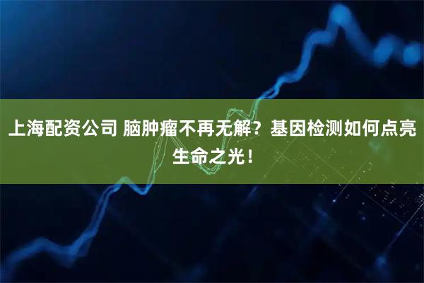上海配资公司 脑肿瘤不再无解？基因检测如何点亮生命之光！