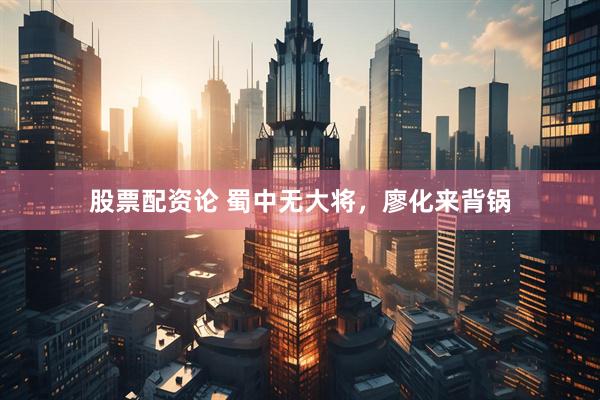 股票配资论 蜀中无大将，廖化来背锅