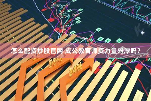 怎么配资炒股官网 成公教育师资力量雄厚吗？