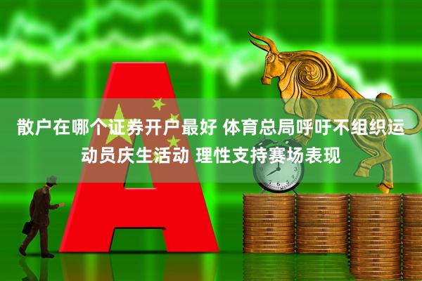 散户在哪个证券开户最好 体育总局呼吁不组织运动员庆生活动 理性支持赛场表现
