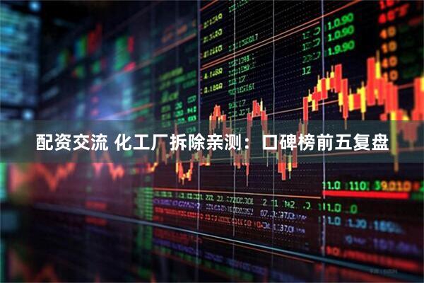 配资交流 化工厂拆除亲测：口碑榜前五复盘