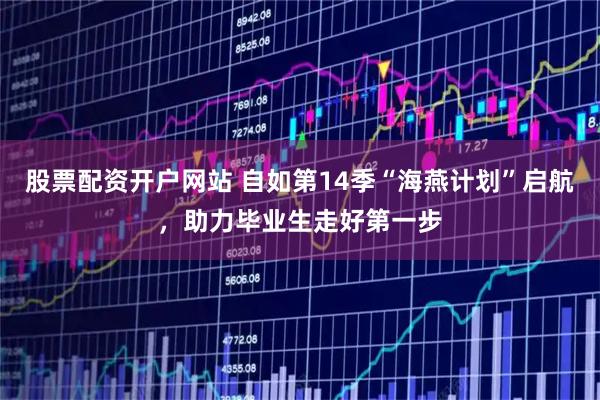 股票配资开户网站 自如第14季“海燕计划”启航，助力毕业生走好第一步