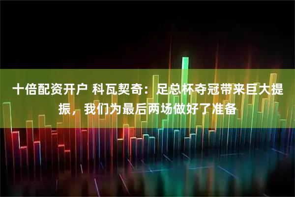 十倍配资开户 科瓦契奇：足总杯夺冠带来巨大提振，我们为最后两场做好了准备