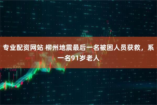 专业配资网站 柳州地震最后一名被困人员获救，系一名91岁老人