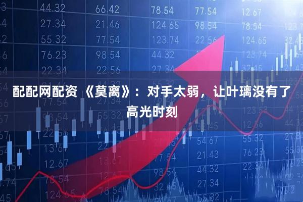 配配网配资 《莫离》：对手太弱，让叶璃没有了高光时刻