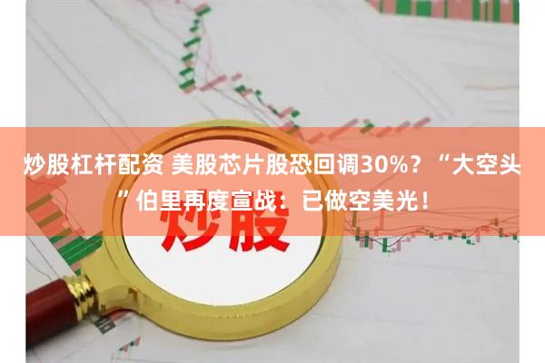 炒股杠杆配资 美股芯片股恐回调30%？“大空头”伯里再度宣战：已做空美光！
