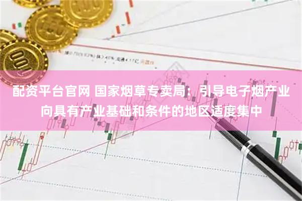 配资平台官网 国家烟草专卖局：引导电子烟产业向具有产业基础和条件的地区适度集中