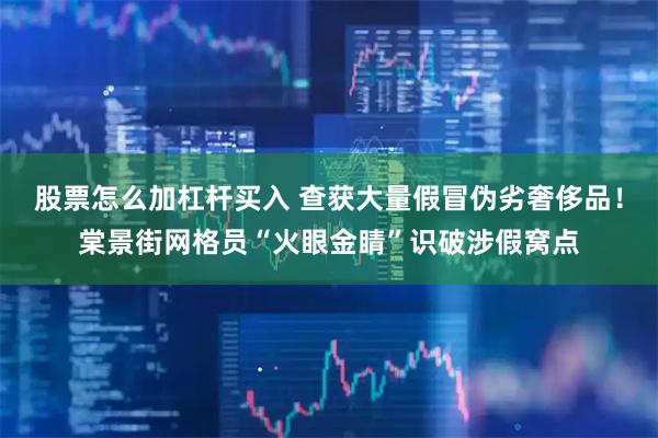 股票怎么加杠杆买入 查获大量假冒伪劣奢侈品！棠景街网格员“火眼金睛”识破涉假窝点