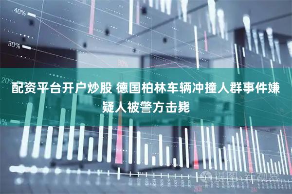 配资平台开户炒股 德国柏林车辆冲撞人群事件嫌疑人被警方击毙