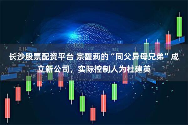 长沙股票配资平台 宗馥莉的“同父异母兄弟”成立新公司，实际控制人为杜建英