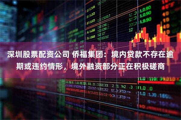 深圳股票配资公司 侨福集团：境内贷款不存在逾期或违约情形，境外融资部分正在积极磋商