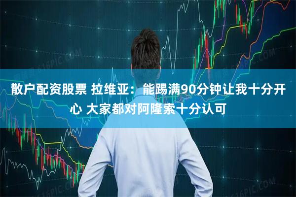散户配资股票 拉维亚：能踢满90分钟让我十分开心 大家都对阿隆索十分认可