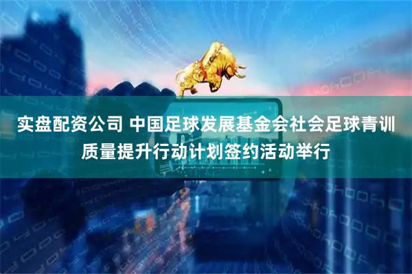 实盘配资公司 中国足球发展基金会社会足球青训质量提升行动计划签约活动举行