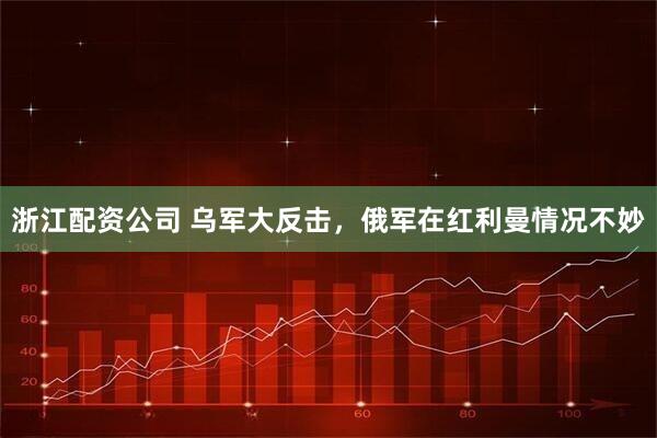 浙江配资公司 乌军大反击，俄军在红利曼情况不妙