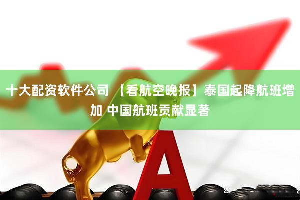 十大配资软件公司 【看航空晚报】泰国起降航班增加 中国航班贡献显著